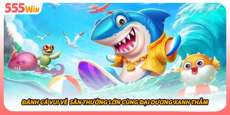 Đánh Cá Vui Vẻ Săn Thưởng Lớn Cùng Đại Dương Xanh Thẳm